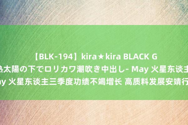 【BLK-194】kira★kira BLACK GAL 黒ギャル青姦露出-灼熱太陽の下でロリカワ潮吹き中出し- May 火星东谈主三季度功绩不竭增长 高质料发展安靖行业龙头地位