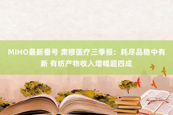 MIHO最新番号 肃穆医疗三季报：耗尽品稳中有新 有纺产物收入增幅超四成