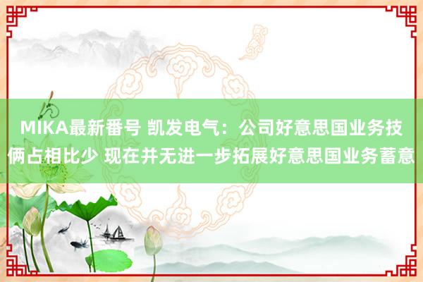 MIKA最新番号 凯发电气：公司好意思国业务技俩占相比少 现在并无进一步拓展好意思国业务蓄意