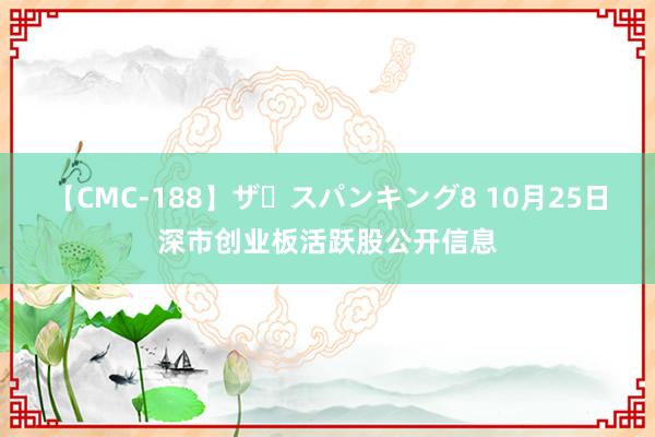 【CMC-188】ザ・スパンキング8 10月25日深市创业板活跃股公开信息