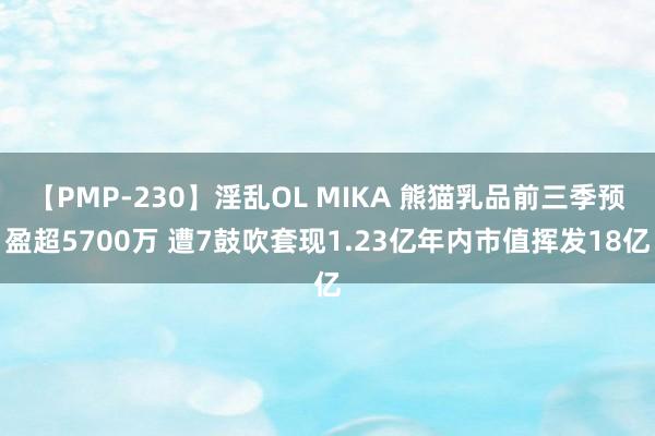 【PMP-230】淫乱OL MIKA 熊猫乳品前三季预盈超5700万 遭7鼓吹套现1.23亿年内市值挥发18亿