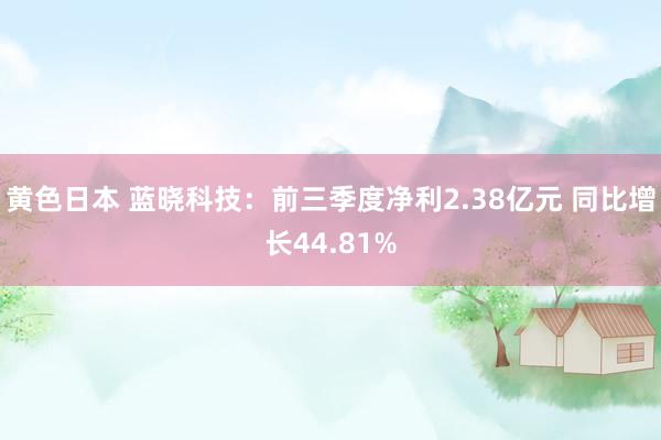 黄色日本 蓝晓科技：前三季度净利2.38亿元 同比增长44.81%