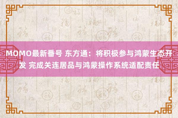 MOMO最新番号 东方通：将积极参与鸿蒙生态开发 完成关连居品与鸿蒙操作系统适配责任