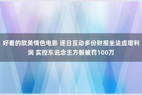 好看的欧美情色电影 逐日互动多份财报坐法虚增利润 实控东说念主方毅被罚100万