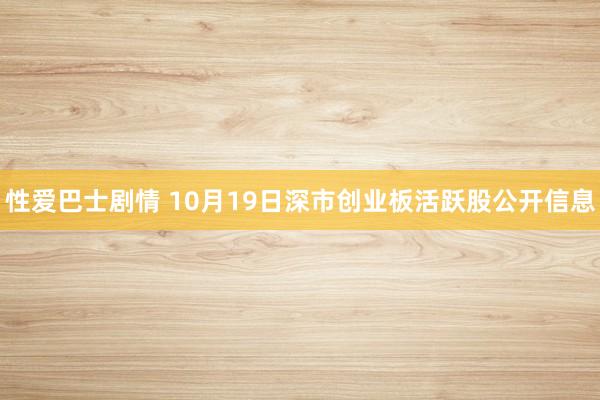 性爱巴士剧情 10月19日深市创业板活跃股公开信息