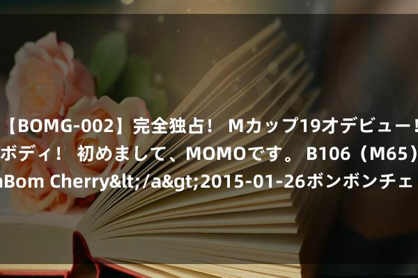 【BOMG-002】完全独占！ Mカップ19才デビュー！ 100万人に1人の超乳ボディ！ 初めまして、MOMOです。 B106（M65） W58 H85 / BomBom Cherry</a>2015-01-26ボンボンチェリー/妄想族&$BOMBO187分钟 华兰股份初度公开辟行股票并在创业板上市网出发演10月18日14点举行