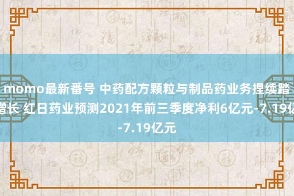 momo最新番号 中药配方颗粒与制品药业务捏续踏实增长 红日药业预测2021年前三季度净利6亿元-7.19亿元