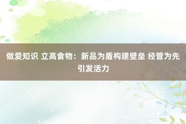 做爱知识 立高食物：新品为盾构建壁垒 经管为先引发活力