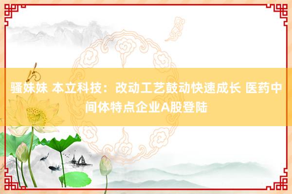 骚妹妹 本立科技：改动工艺鼓动快速成长 医药中间体特点企业A股登陆