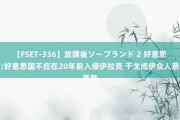 【FSET-336】放課後ソープランド 2 好意思媒:好意思国不应在20年前入侵伊拉克 干戈成伊众人恶梦