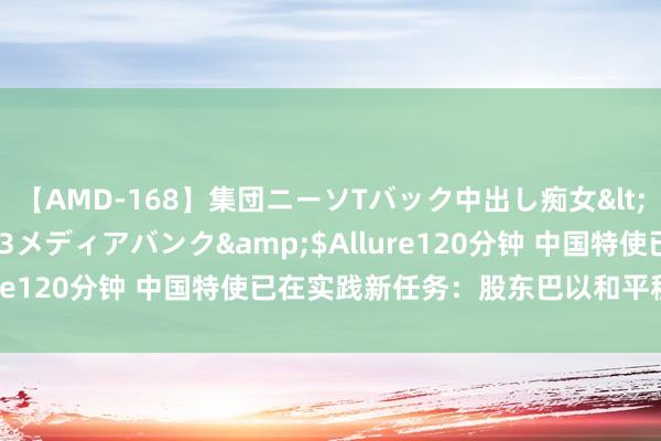 【AMD-168】集団ニーソTバック中出し痴女</a>2007-11-23メディアバンク&$Allure120分钟 中国特使已在实践新任务：股东巴以和平程度重启