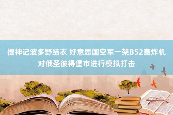 搜神记波多野结衣 好意思国空军一架B52轰炸机对俄圣彼得堡市进行模拟打击