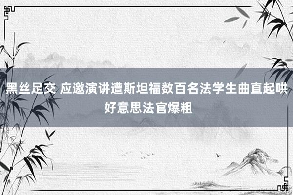 黑丝足交 应邀演讲遭斯坦福数百名法学生曲直起哄 好意思法官爆粗