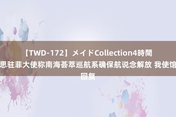 【TWD-172】メイドCollection4時間 好意思驻菲大使称南海荟萃巡航系确保航说念解放 我使馆回复