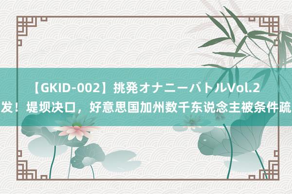 【GKID-002】挑発オナニーバトルVol.2 突发！堤坝决口，好意思国加州数千东说念主被条件疏散