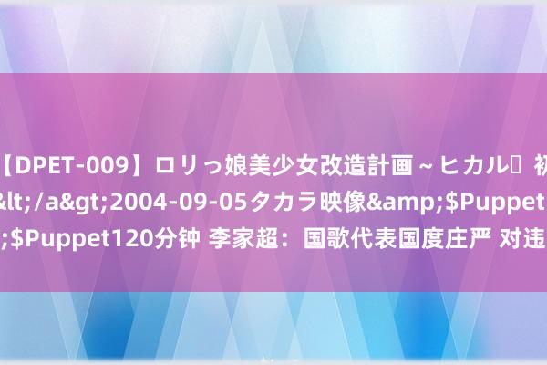 【DPET-009】ロリっ娘美少女改造計画～ヒカル・初淫欲体験告白～</a>2004-09-05タカラ映像&$Puppet120分钟 李家超：国歌代表国度庄严 对违游记动会给予重办