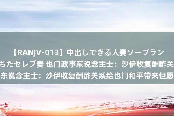 【RANJV-013】中出しできる人妻ソープランドDX 8時間 16人の堕ちたセレブ妻 也门政事东说念主士：沙伊收复酬酢关系给也门和平带来但愿