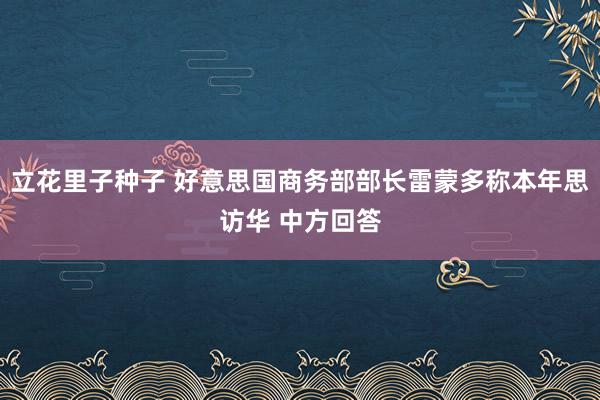 立花里子种子 好意思国商务部部长雷蒙多称本年思访华 中方回答