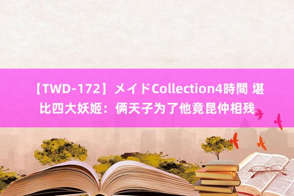 【TWD-172】メイドCollection4時間 堪比四大妖姬：俩天子为了他竟昆仲相残