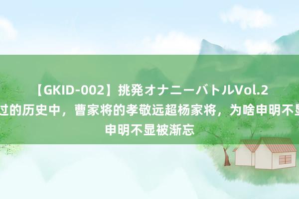 【GKID-002】挑発オナニーバトルVol.2 在信得过的历史中，曹家将的孝敬远超杨家将，为啥申明不显被渐忘