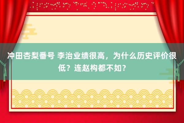 冲田杏梨番号 李治业绩很高，为什么历史评价很低？连赵构都不如？