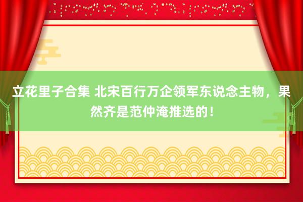 立花里子合集 北宋百行万企领军东说念主物，果然齐是范仲淹推选的！