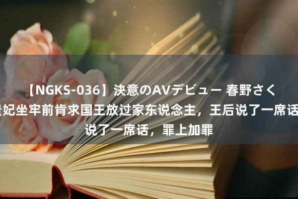 【NGKS-036】決意のAVデビュー 春野さくら 诗妮娜贵妃坐牢前肯求国王放过家东说念主，王后说了一席话，罪上加罪