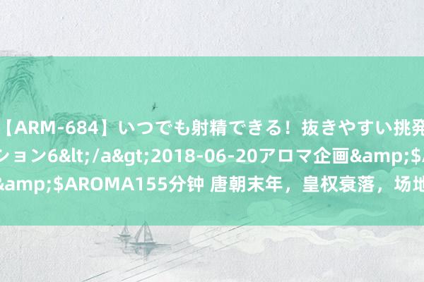 【ARM-684】いつでも射精できる！抜きやすい挑発パンチラコレクション6</a>2018-06-20アロマ企画&$AROMA155分钟 唐朝末年，皇权衰落，场地实力派的利益抉择