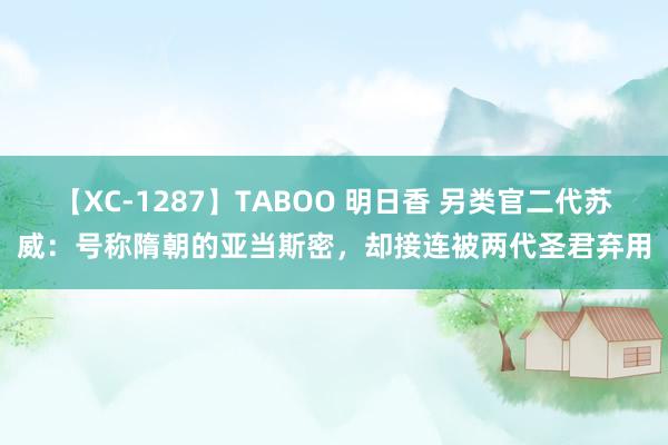 【XC-1287】TABOO 明日香 另类官二代苏威：号称隋朝的亚当斯密，却接连被两代圣君弃用