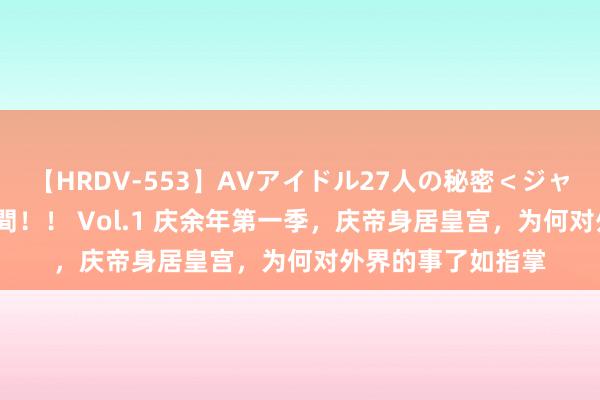 【HRDV-553】AVアイドル27人の秘密＜ジャンル別SEX＞4時間！！ Vol.1 庆余年第一季，庆帝身居皇宫，为何对外界的事了如指掌