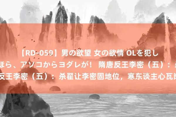 【RD-059】男の欲望 女の欲情 OLを犯したい すました顔して…ほら、アソコからヨダレが！ 隋唐反王李密（五）：杀翟让李密固地位，寒东谈主心瓦岗埋隐患