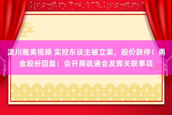 泷川雅美视频 实控东谈主被立案，股价跌停！甬金股份回复：会开展疏通会发挥关联事项