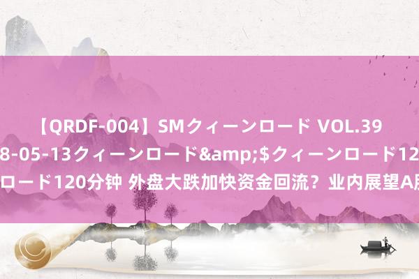 【QRDF-004】SMクィーンロード VOL.39 怜佳</a>2018-05-13クィーンロード&$クィーンロード120分钟 外盘大跌加快资金回流？业内展望A股、港股仍处“颤动期”