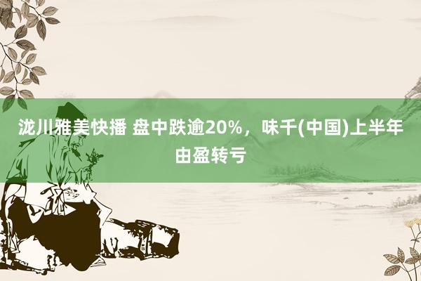 泷川雅美快播 盘中跌逾20%，味千(中国)上半年由盈转亏