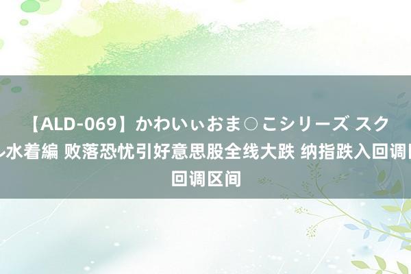 【ALD-069】かわいぃおま○こシリーズ スクール水着編 败落恐忧引好意思股全线大跌 纳指跌入回调区间