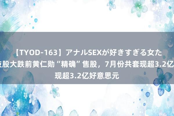 【TYOD-163】アナルSEXが好きすぎる女たち。 科技股大跌前黄仁勋“精确”售股，7月份共套现超3.2亿好意思元