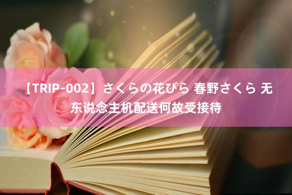 【TRIP-002】さくらの花びら 春野さくら 无东说念主机配送何故受接待