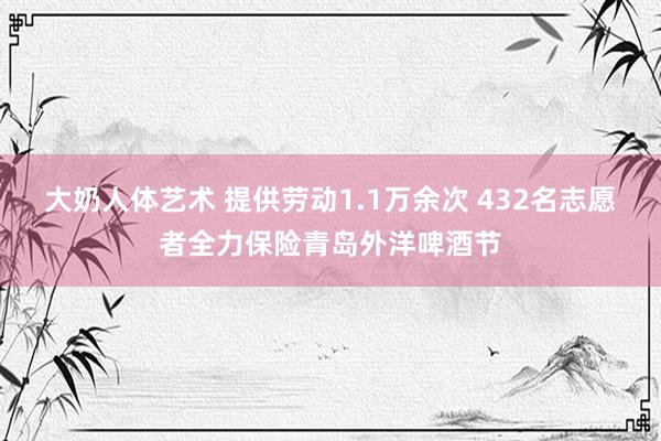 大奶人体艺术 提供劳动1.1万余次 432名志愿者全力保险青岛外洋啤酒节