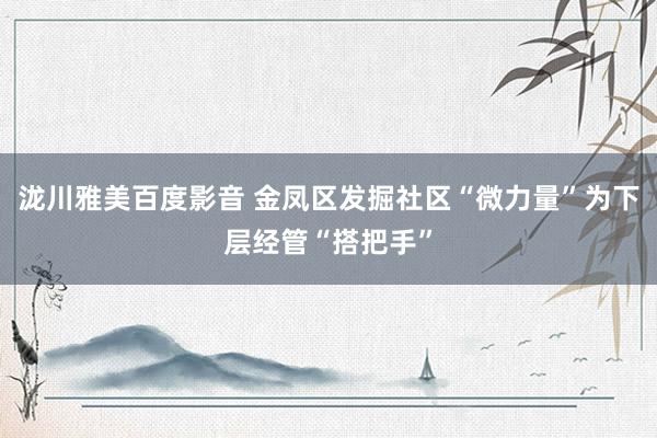 泷川雅美百度影音 金凤区发掘社区“微力量”为下层经管“搭把手”