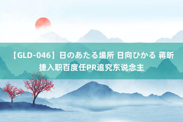 【GLD-046】日のあたる場所 日向ひかる 蒋昕捷入职百度任PR追究东说念主