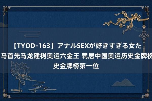 【TYOD-163】アナルSEXが好きすぎる女たち。 一马首先马龙建树奥运六金王 茕居中国奥运历史金牌榜第一位