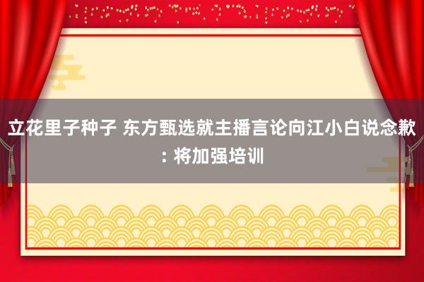 立花里子种子 东方甄选就主播言论向江小白说念歉: 将加强培训