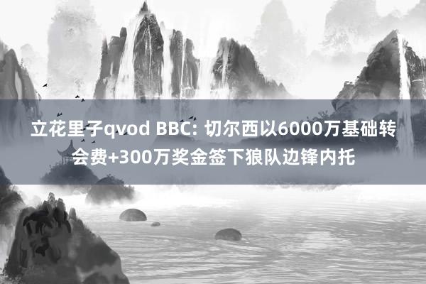 立花里子qvod BBC: 切尔西以6000万基础转会费+300万奖金签下狼队边锋内托