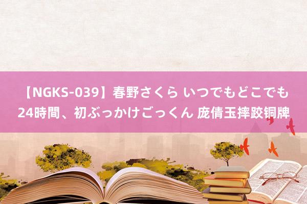 【NGKS-039】春野さくら いつでもどこでも24時間、初ぶっかけごっくん 庞倩玉摔跤铜牌