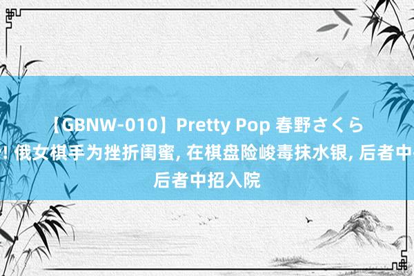 【GBNW-010】Pretty Pop 春野さくら 真狡猾! 俄女棋手为挫折闺蜜, 在棋盘险峻毒抹水银, 后者中招入院