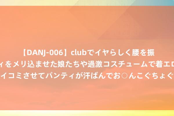 【DANJ-006】clubでイヤらしく腰を振る乱痴気ダンス！パンティをメリ込ませた娘たちや過激コスチュームで着エロやマン土手くっきりクイコミさせてパンティが汗ばんでお○んこぐちょぐちょで勃起しまくりです。 093期白琪峰双色球掂量奖号：红球重号分析