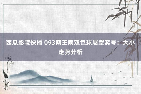 西瓜影院快播 093期王雨双色球展望奖号：大小走势分析