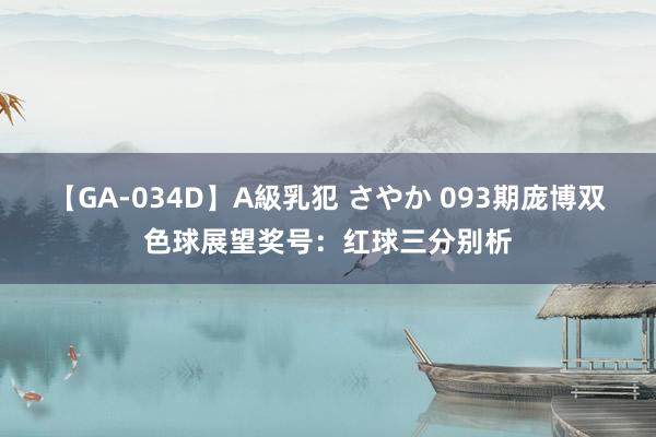 【GA-034D】A級乳犯 さやか 093期庞博双色球展望奖号：红球三分别析