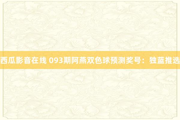 西瓜影音在线 093期阿燕双色球预测奖号：独蓝推选