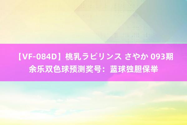 【VF-084D】桃乳ラビリンス さやか 093期余乐双色球预测奖号：蓝球独胆保举